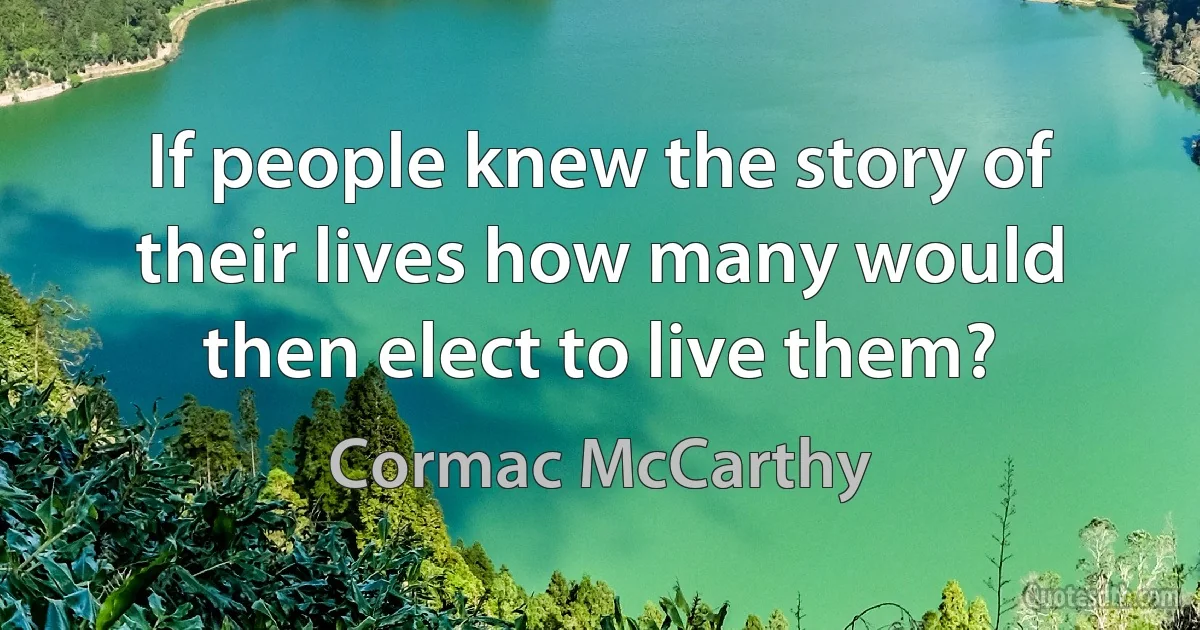 If people knew the story of their lives how many would then elect to live them? (Cormac McCarthy)