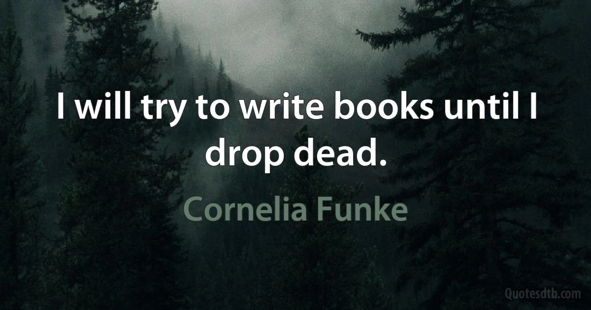 I will try to write books until I drop dead. (Cornelia Funke)