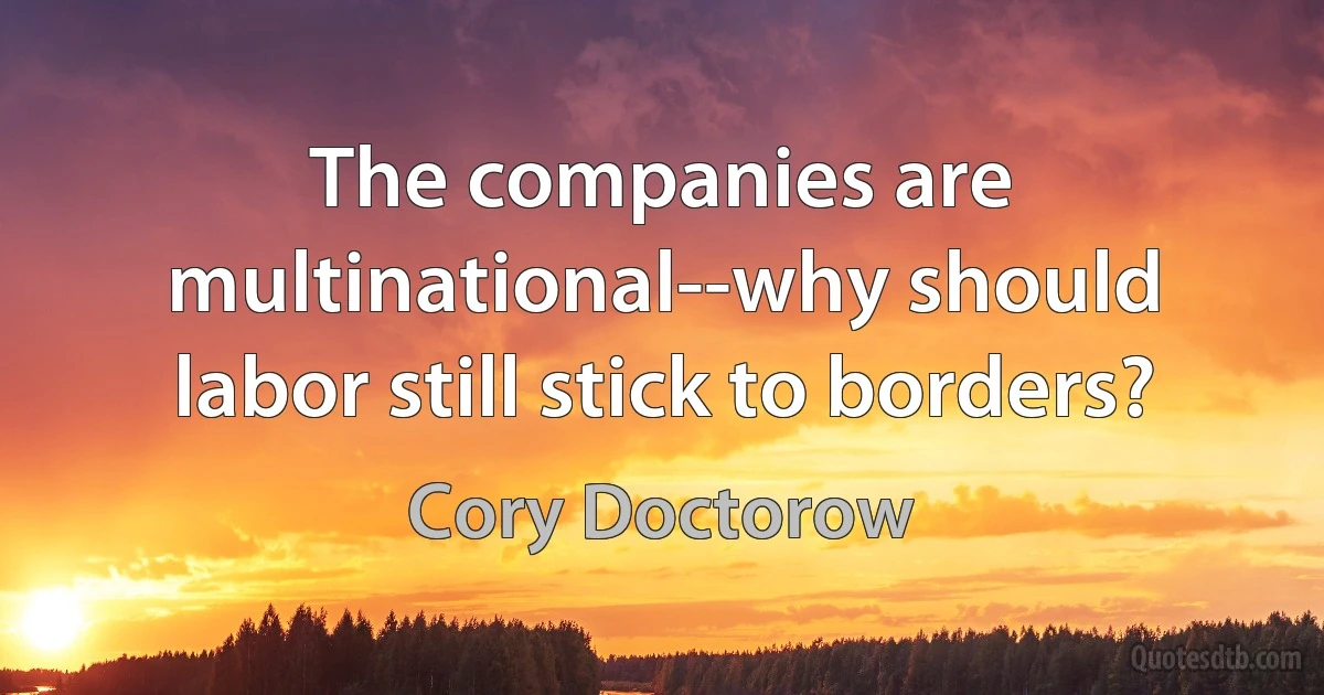 The companies are multinational--why should labor still stick to borders? (Cory Doctorow)