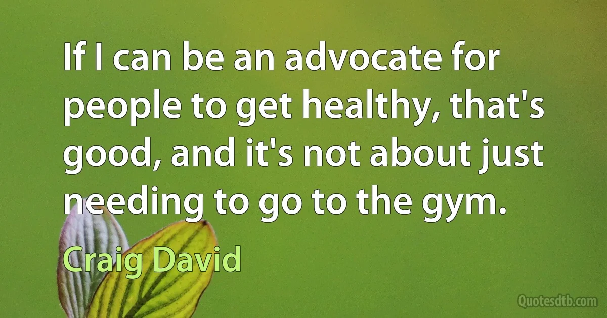 If I can be an advocate for people to get healthy, that's good, and it's not about just needing to go to the gym. (Craig David)