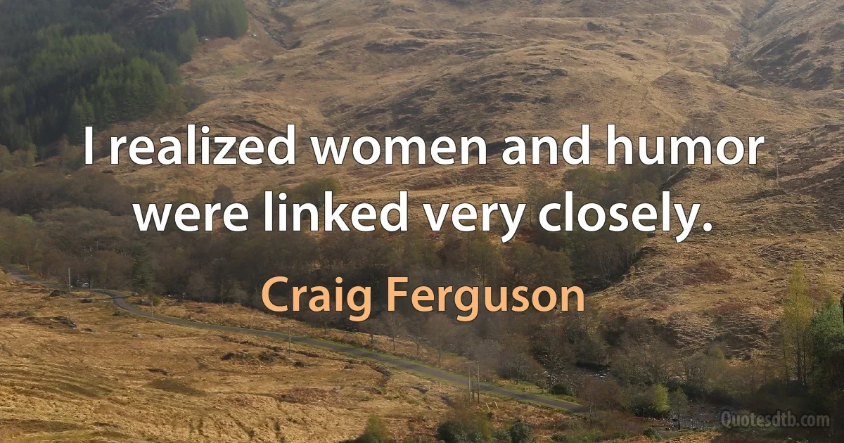 I realized women and humor were linked very closely. (Craig Ferguson)