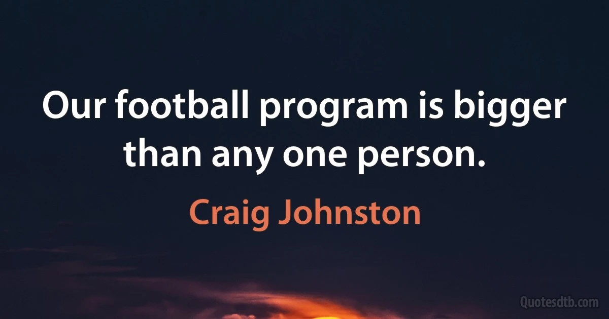 Our football program is bigger than any one person. (Craig Johnston)