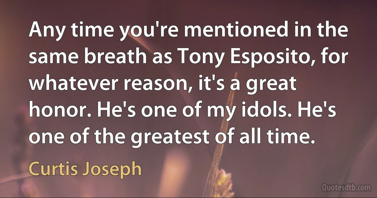 Any time you're mentioned in the same breath as Tony Esposito, for whatever reason, it's a great honor. He's one of my idols. He's one of the greatest of all time. (Curtis Joseph)