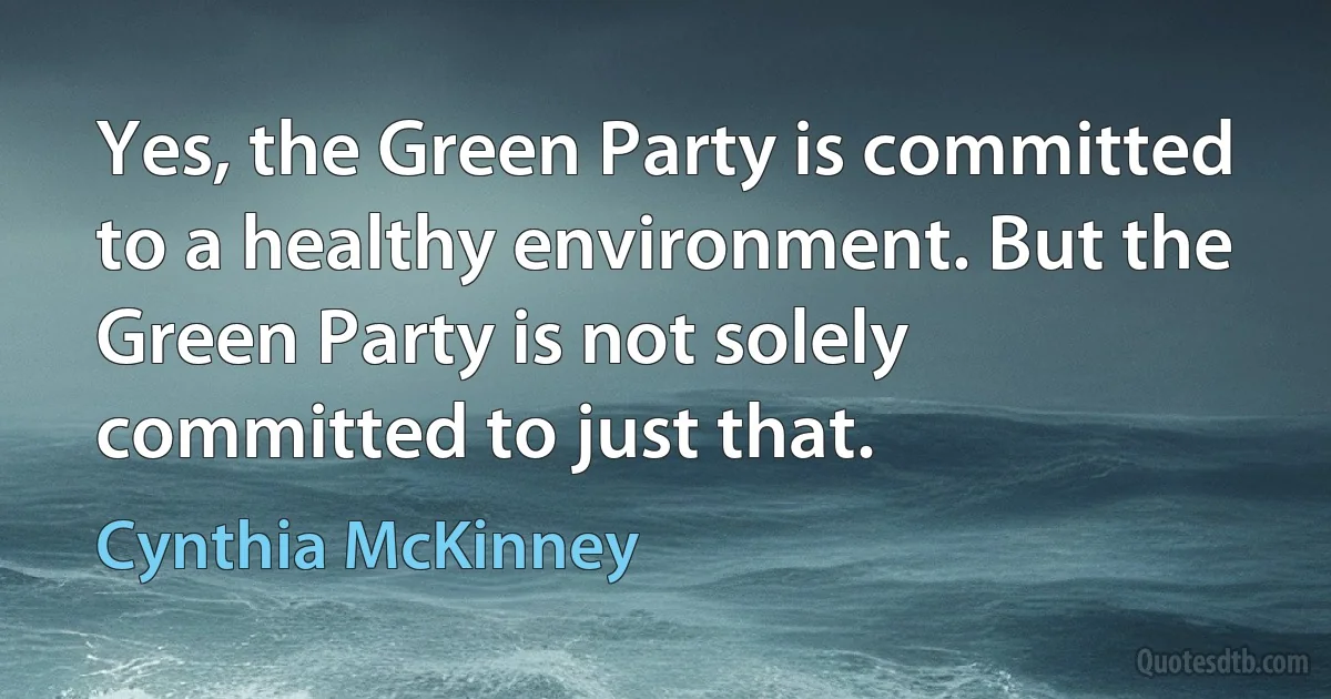 Yes, the Green Party is committed to a healthy environment. But the Green Party is not solely committed to just that. (Cynthia McKinney)