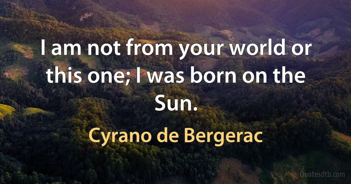 I am not from your world or this one; I was born on the Sun. (Cyrano de Bergerac)