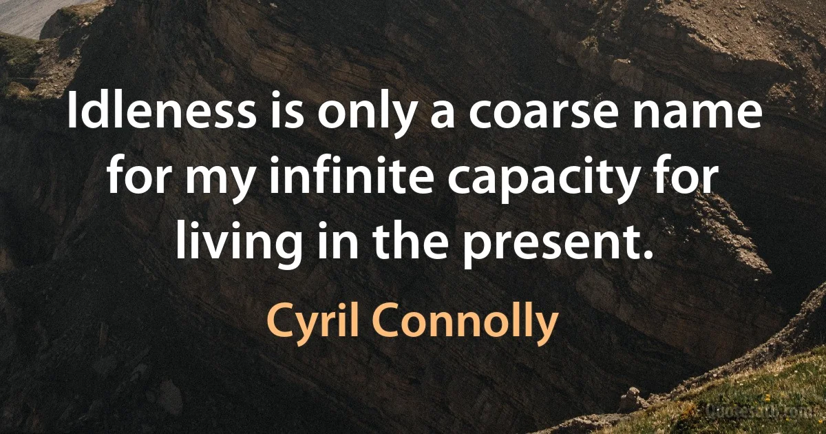 Idleness is only a coarse name for my infinite capacity for living in the present. (Cyril Connolly)