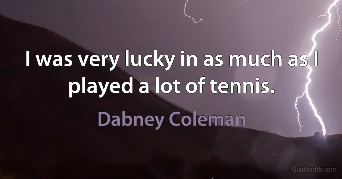 I was very lucky in as much as I played a lot of tennis. (Dabney Coleman)