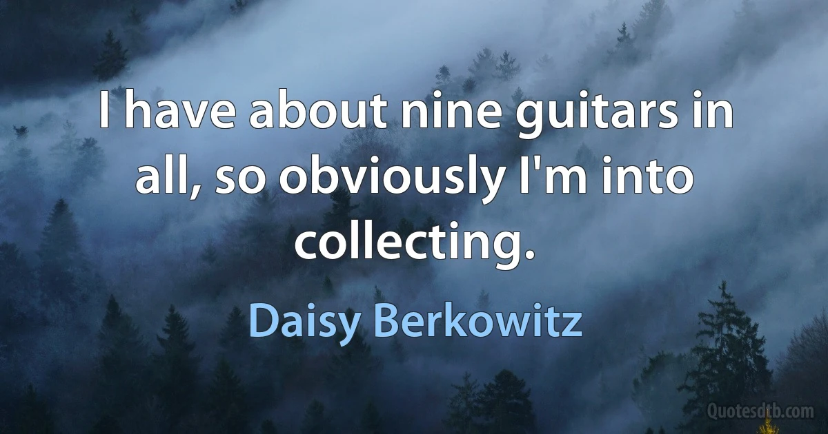 I have about nine guitars in all, so obviously I'm into collecting. (Daisy Berkowitz)