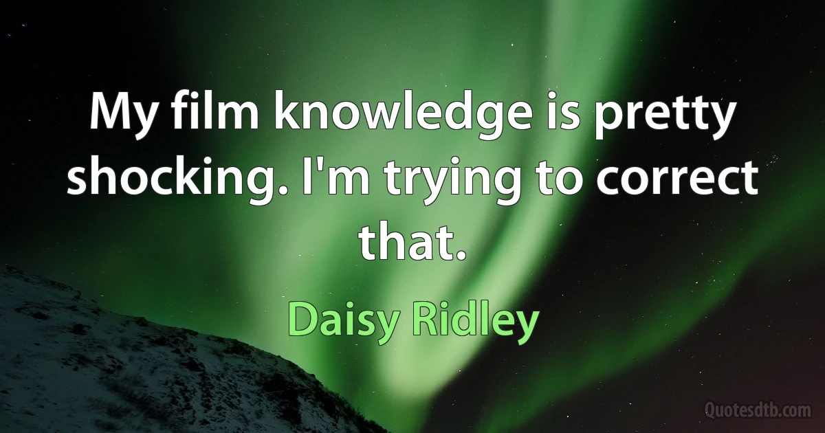 My film knowledge is pretty shocking. I'm trying to correct that. (Daisy Ridley)