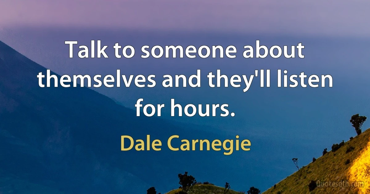 Talk to someone about themselves and they'll listen for hours. (Dale Carnegie)