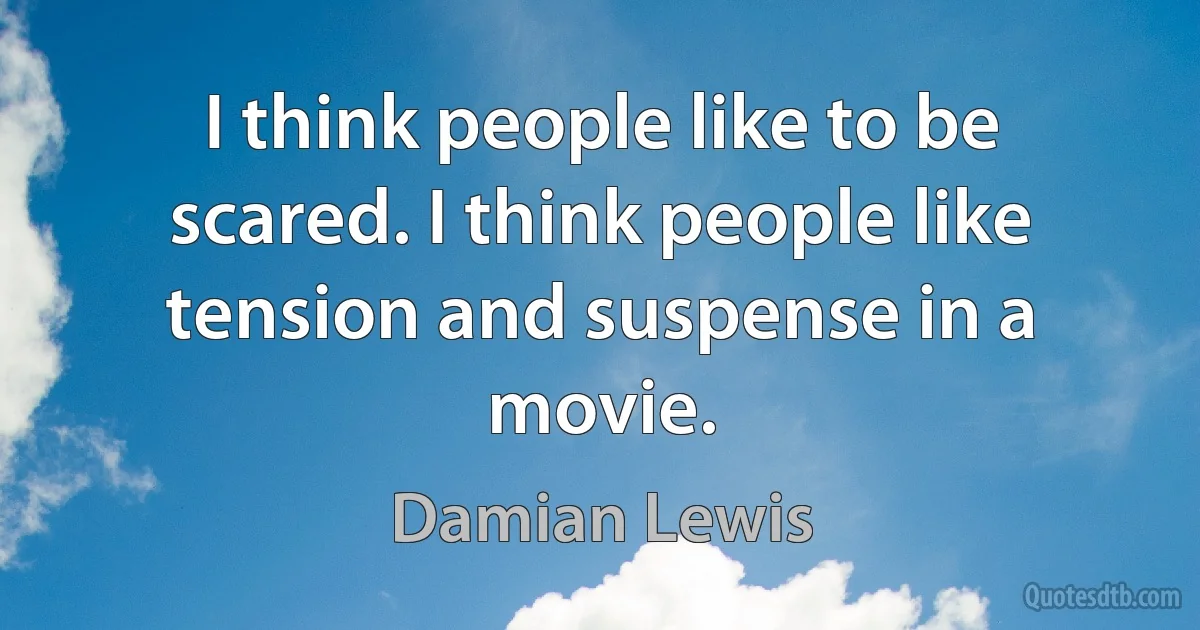 I think people like to be scared. I think people like tension and suspense in a movie. (Damian Lewis)