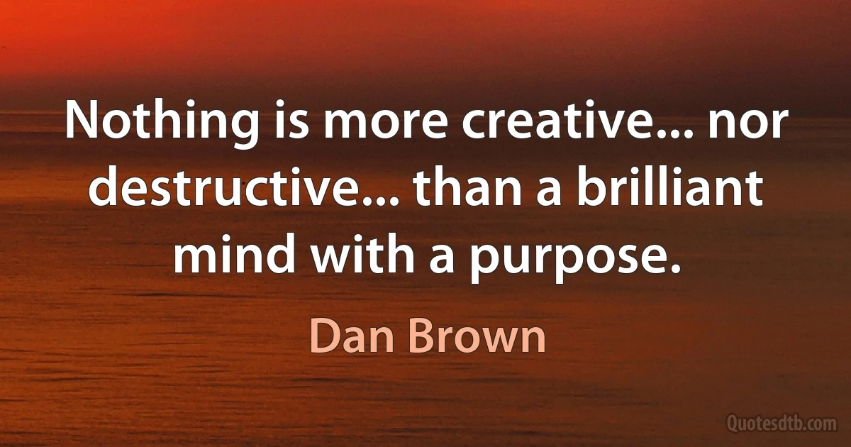 Nothing is more creative... nor destructive... than a brilliant mind with a purpose. (Dan Brown)