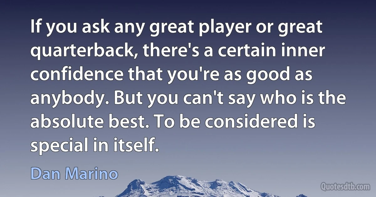 If you ask any great player or great quarterback, there's a certain inner confidence that you're as good as anybody. But you can't say who is the absolute best. To be considered is special in itself. (Dan Marino)