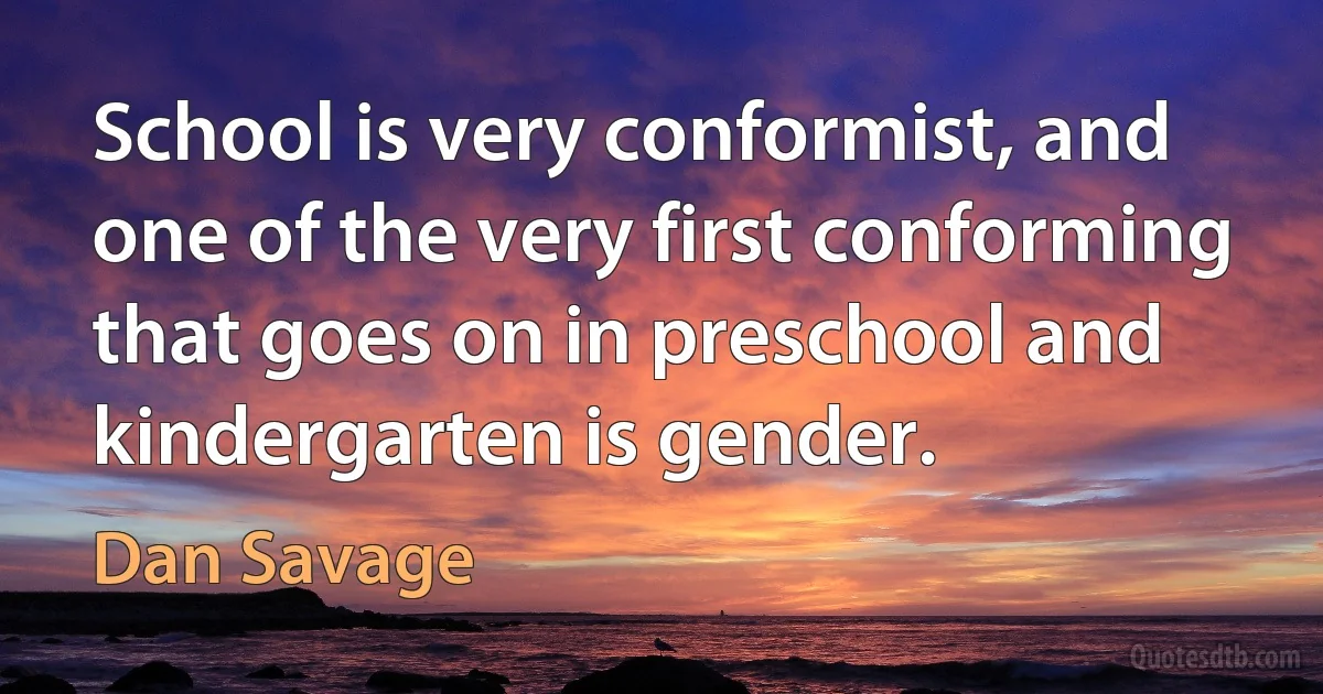 School is very conformist, and one of the very first conforming that goes on in preschool and kindergarten is gender. (Dan Savage)