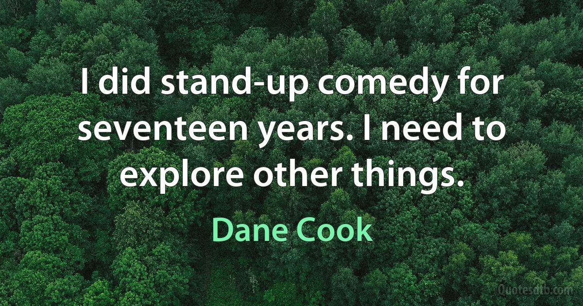 I did stand-up comedy for seventeen years. I need to explore other things. (Dane Cook)