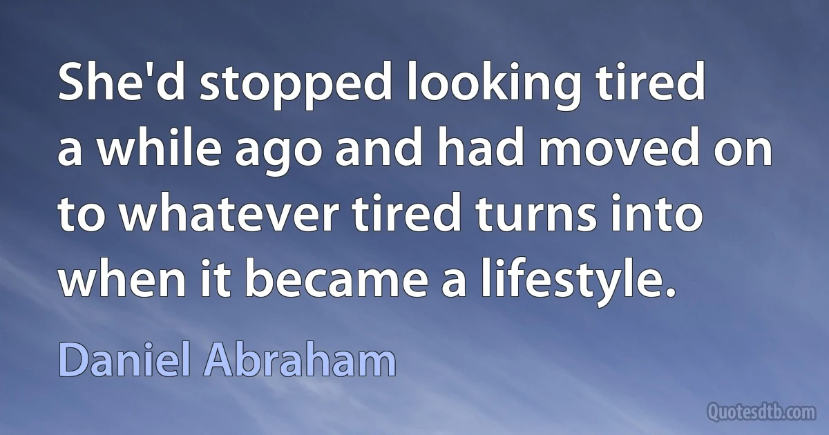 She'd stopped looking tired a while ago and had moved on to whatever tired turns into when it became a lifestyle. (Daniel Abraham)