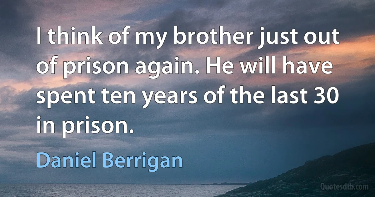 I think of my brother just out of prison again. He will have spent ten years of the last 30 in prison. (Daniel Berrigan)