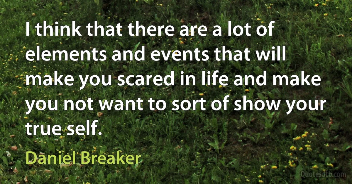 I think that there are a lot of elements and events that will make you scared in life and make you not want to sort of show your true self. (Daniel Breaker)