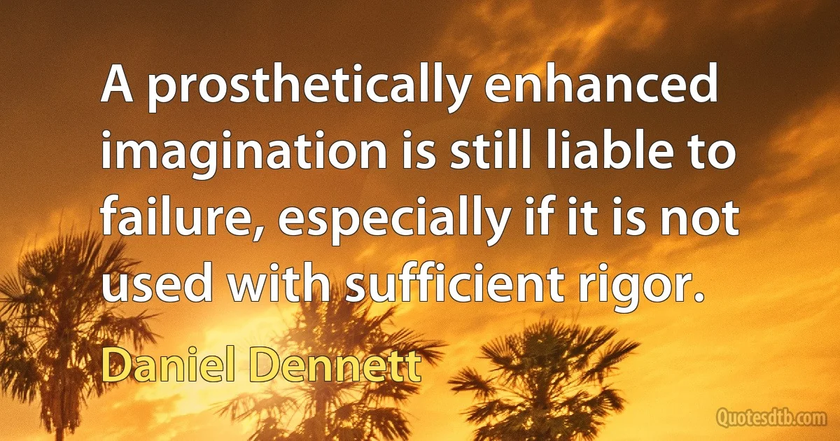 A prosthetically enhanced imagination is still liable to failure, especially if it is not used with sufficient rigor. (Daniel Dennett)