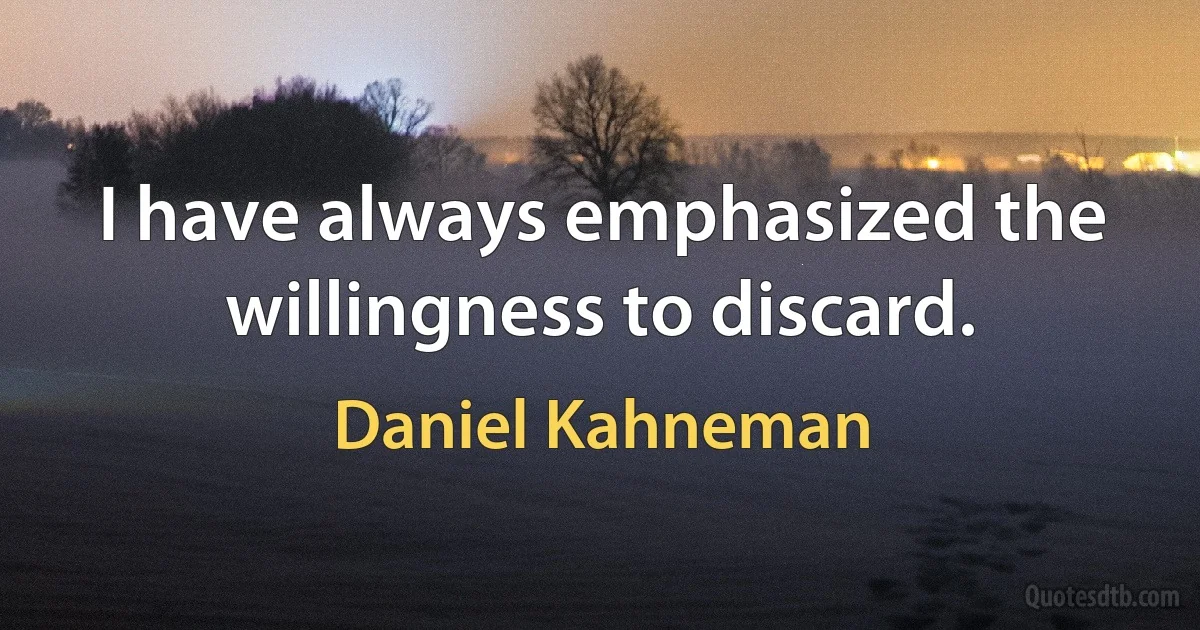 I have always emphasized the willingness to discard. (Daniel Kahneman)