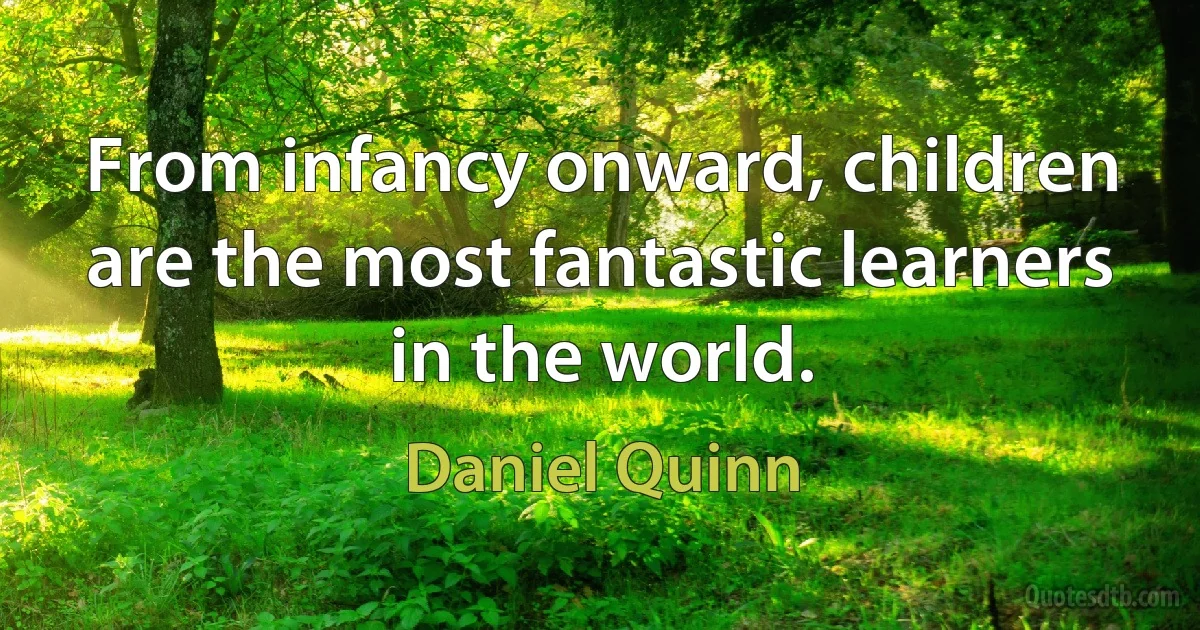 From infancy onward, children are the most fantastic learners in the world. (Daniel Quinn)