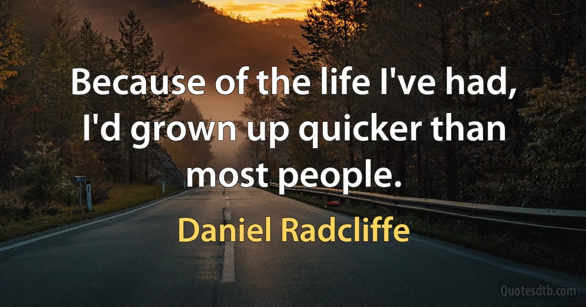 Because of the life I've had, I'd grown up quicker than most people. (Daniel Radcliffe)