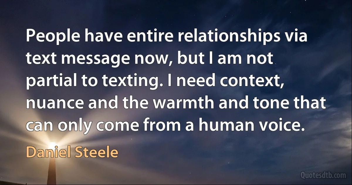 People have entire relationships via text message now, but I am not partial to texting. I need context, nuance and the warmth and tone that can only come from a human voice. (Daniel Steele)