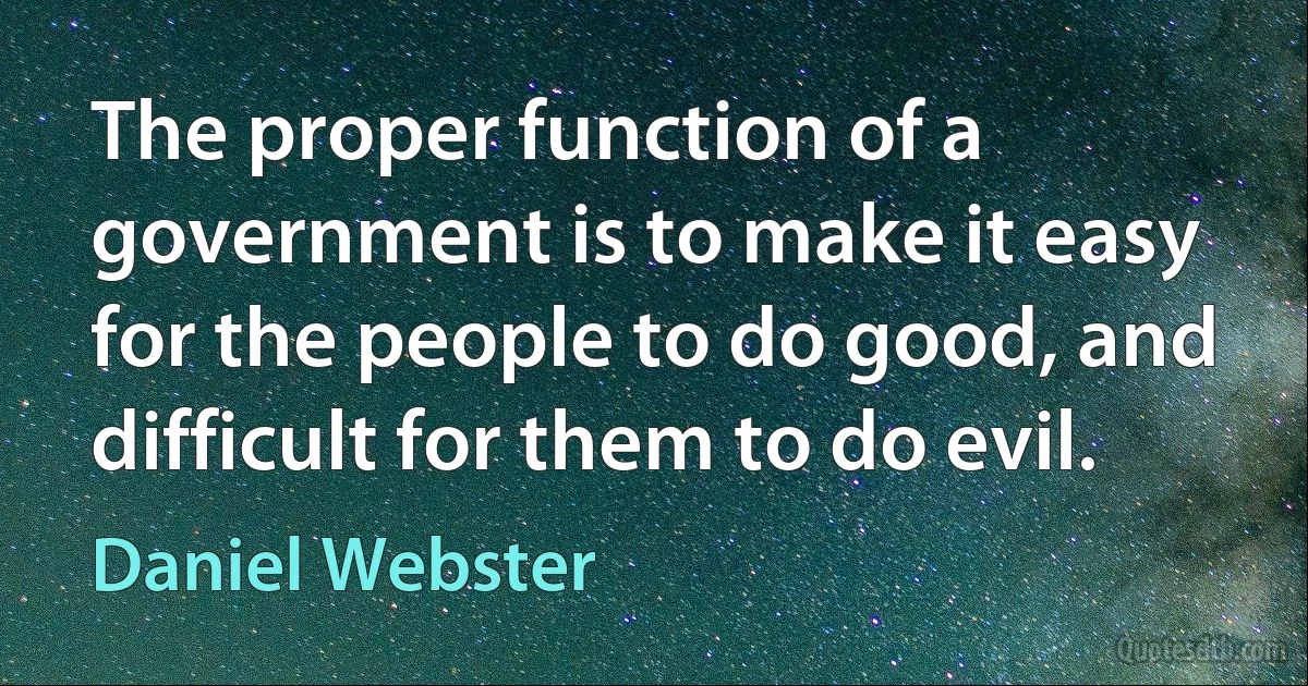 The proper function of a government is to make it easy for the people to do good, and difficult for them to do evil. (Daniel Webster)