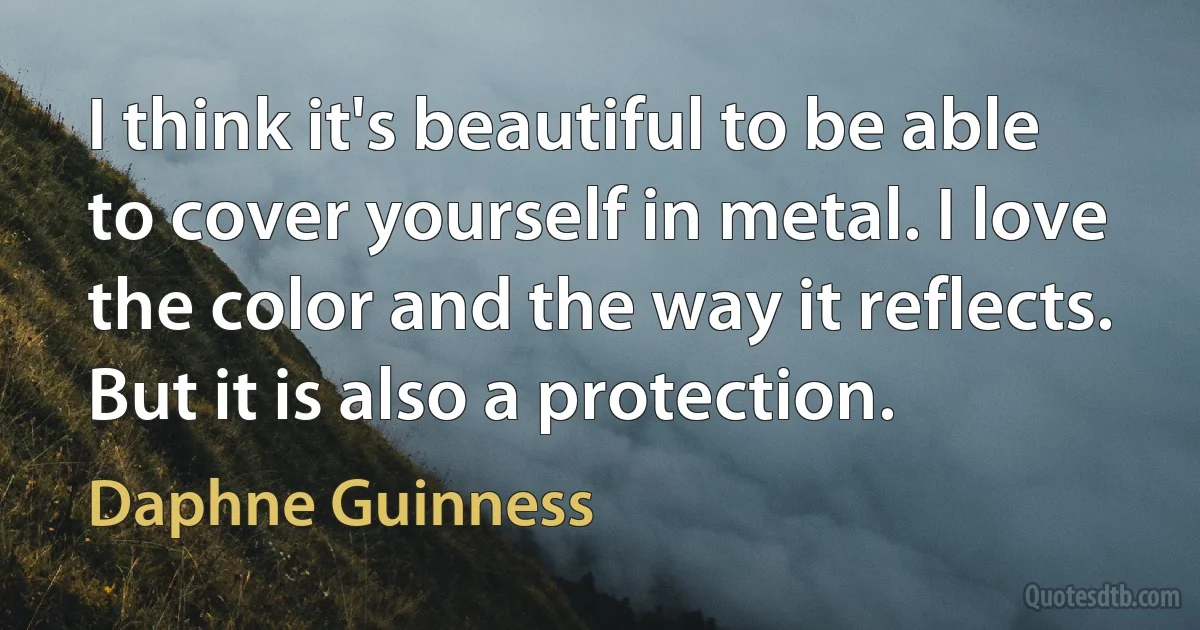 I think it's beautiful to be able to cover yourself in metal. I love the color and the way it reflects. But it is also a protection. (Daphne Guinness)