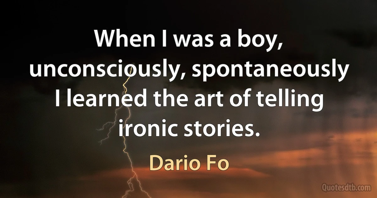 When I was a boy, unconsciously, spontaneously I learned the art of telling ironic stories. (Dario Fo)