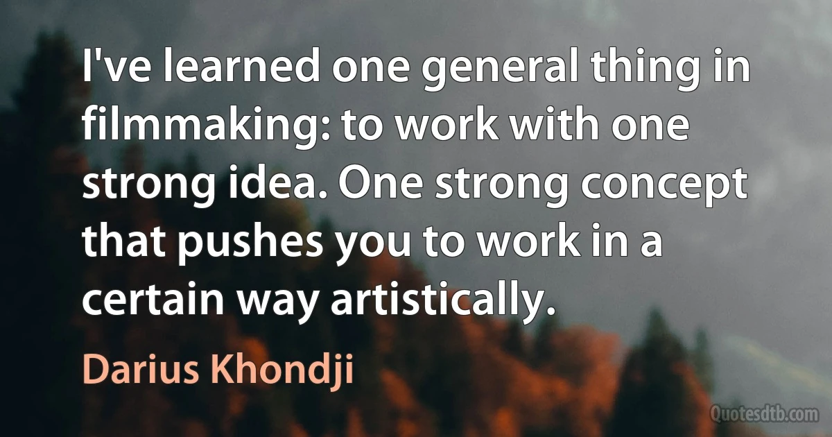 I've learned one general thing in filmmaking: to work with one strong idea. One strong concept that pushes you to work in a certain way artistically. (Darius Khondji)