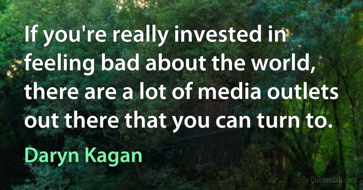 If you're really invested in feeling bad about the world, there are a lot of media outlets out there that you can turn to. (Daryn Kagan)