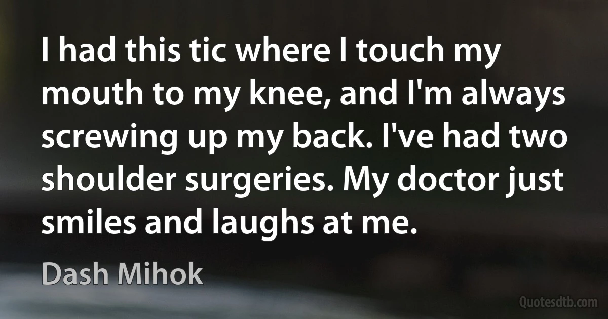 I had this tic where I touch my mouth to my knee, and I'm always screwing up my back. I've had two shoulder surgeries. My doctor just smiles and laughs at me. (Dash Mihok)