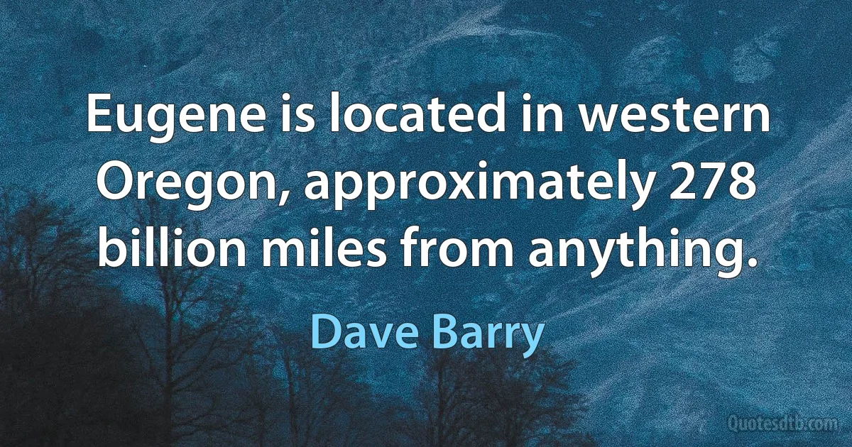 Eugene is located in western Oregon, approximately 278 billion miles from anything. (Dave Barry)