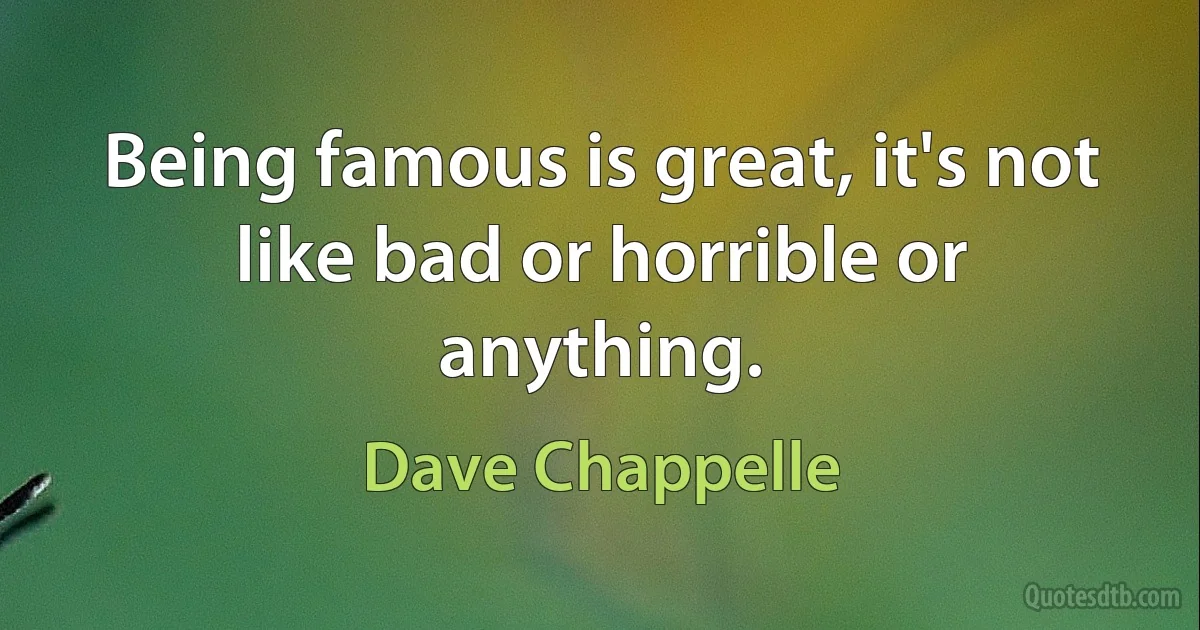 Being famous is great, it's not like bad or horrible or anything. (Dave Chappelle)