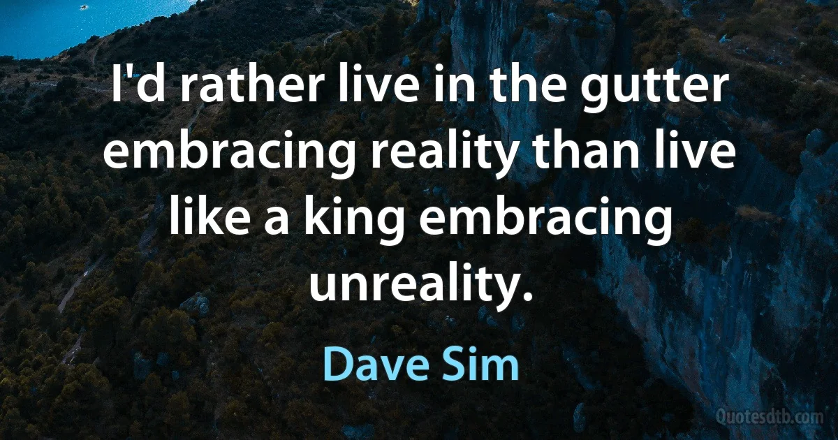 I'd rather live in the gutter embracing reality than live like a king embracing unreality. (Dave Sim)