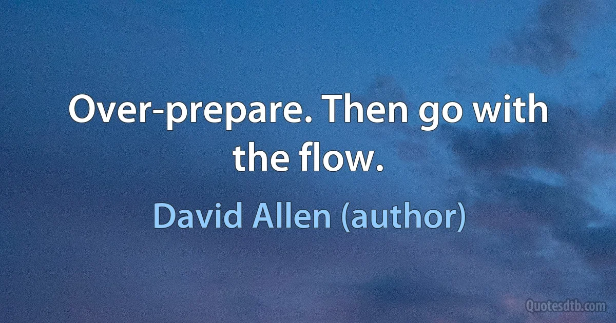 Over-prepare. Then go with the flow. (David Allen (author))