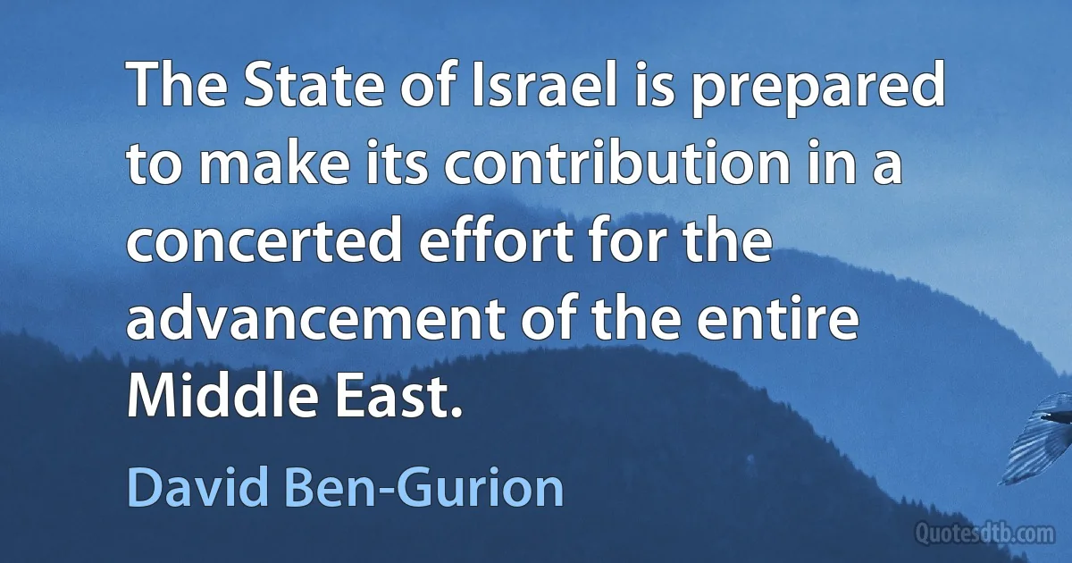 The State of Israel is prepared to make its contribution in a concerted effort for the advancement of the entire Middle East. (David Ben-Gurion)