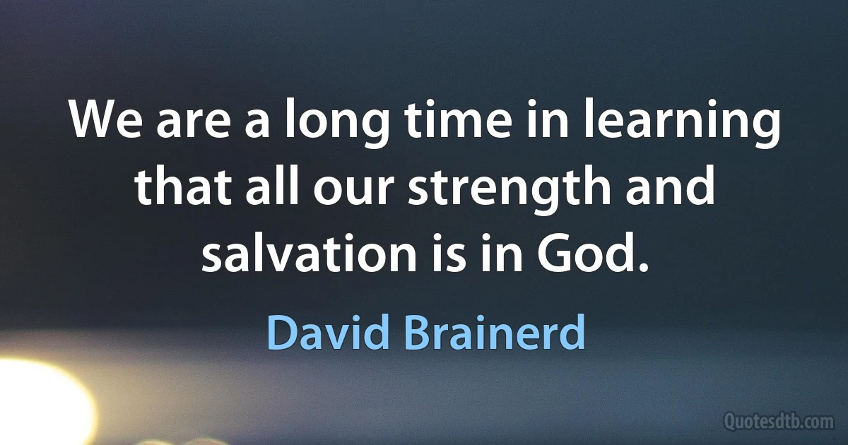 We are a long time in learning that all our strength and salvation is in God. (David Brainerd)