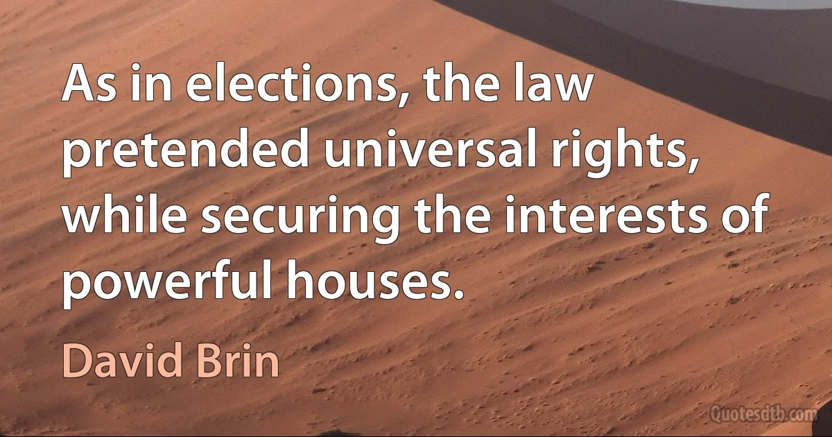 As in elections, the law pretended universal rights, while securing the interests of powerful houses. (David Brin)