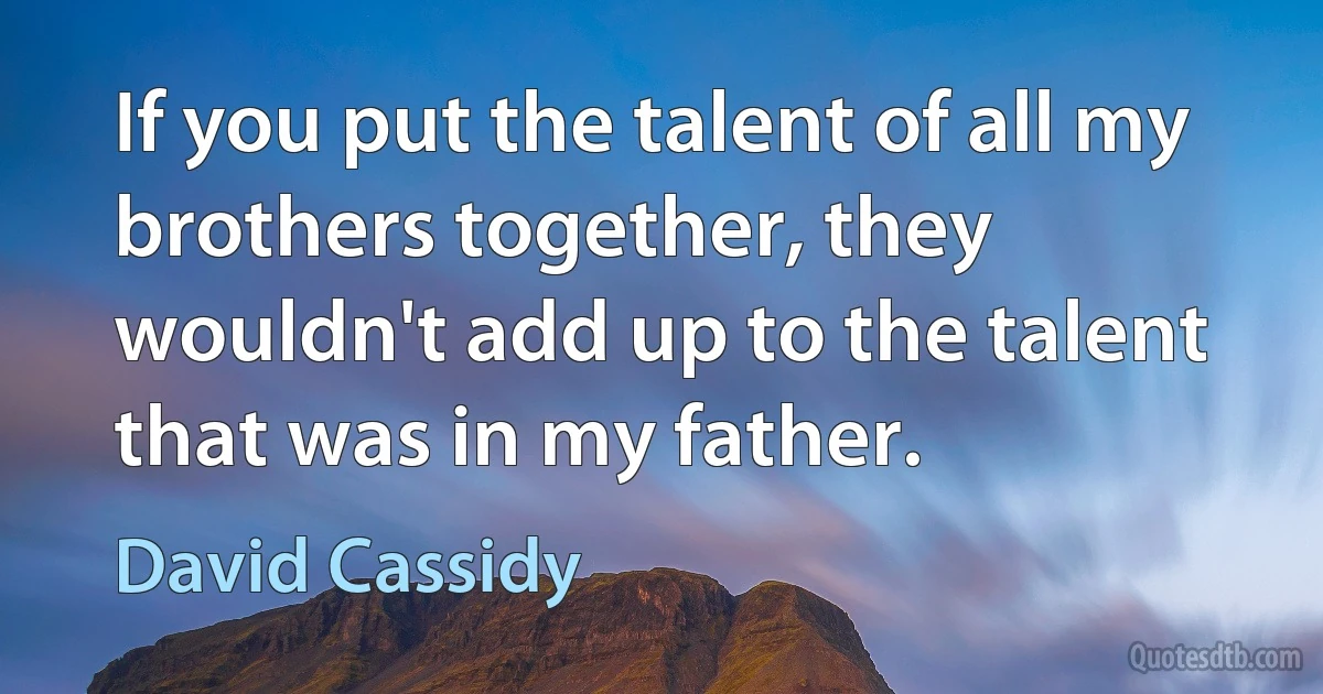 If you put the talent of all my brothers together, they wouldn't add up to the talent that was in my father. (David Cassidy)