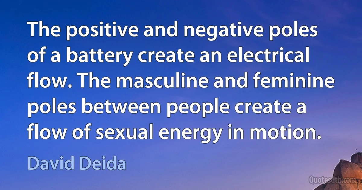 The positive and negative poles of a battery create an electrical flow. The masculine and feminine poles between people create a flow of sexual energy in motion. (David Deida)