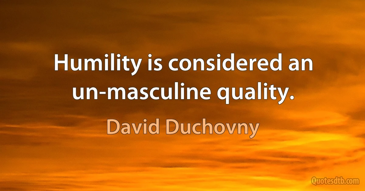 Humility is considered an un-masculine quality. (David Duchovny)