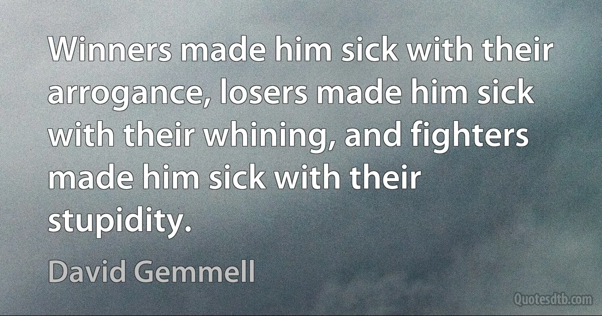 Winners made him sick with their arrogance, losers made him sick with their whining, and fighters made him sick with their stupidity. (David Gemmell)