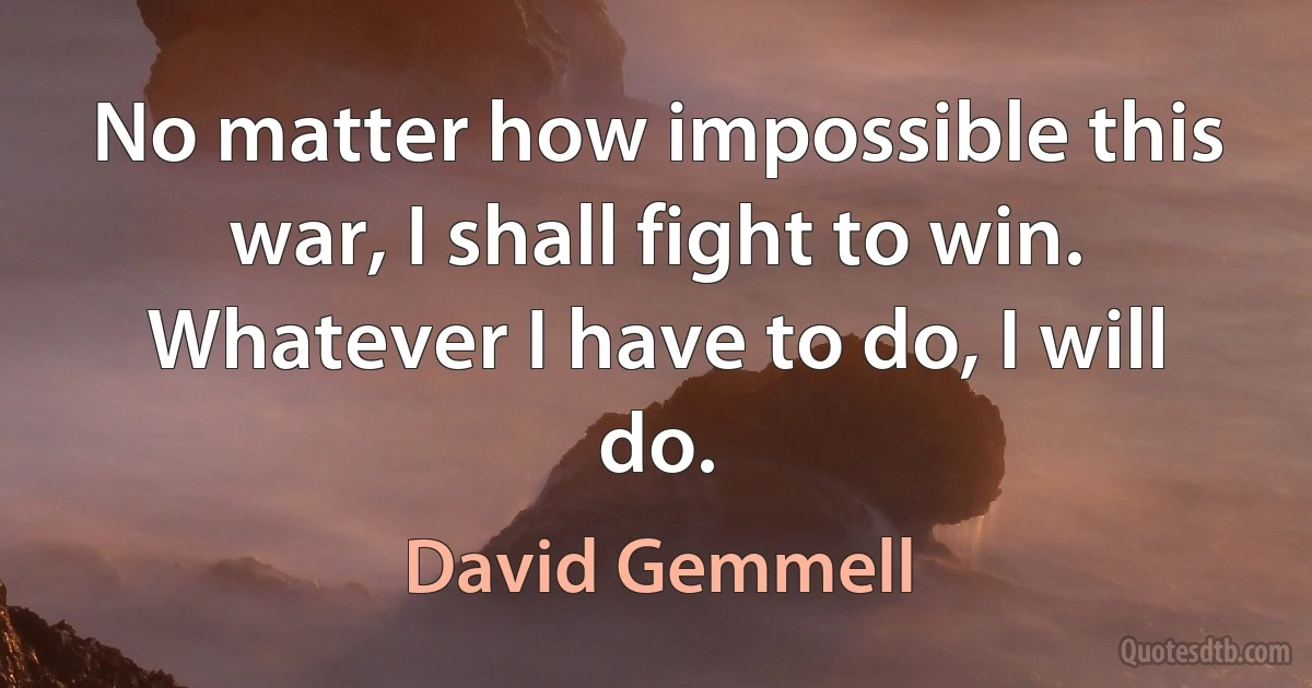 No matter how impossible this war, I shall fight to win. Whatever I have to do, I will do. (David Gemmell)