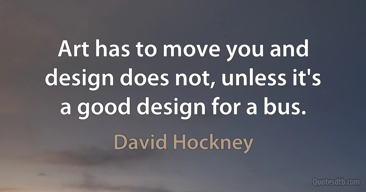 Art has to move you and design does not, unless it's a good design for a bus. (David Hockney)