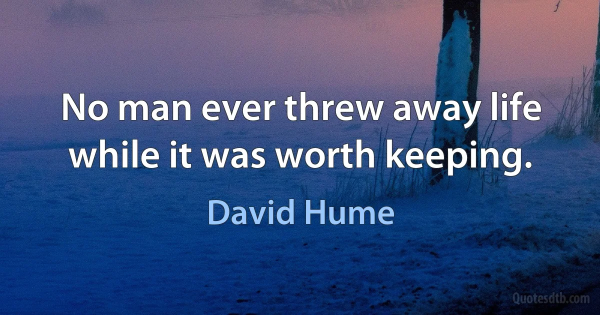 No man ever threw away life while it was worth keeping. (David Hume)