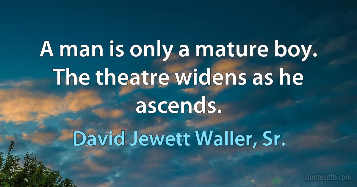 A man is only a mature boy. The theatre widens as he ascends. (David Jewett Waller, Sr.)