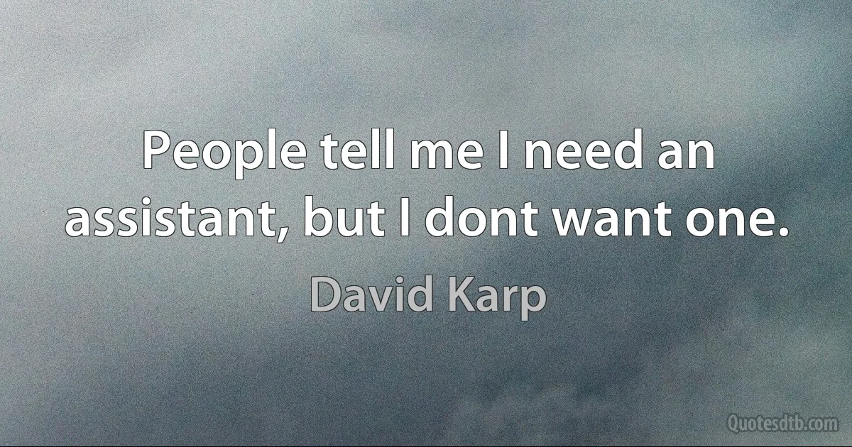 People tell me I need an assistant, but I dont want one. (David Karp)