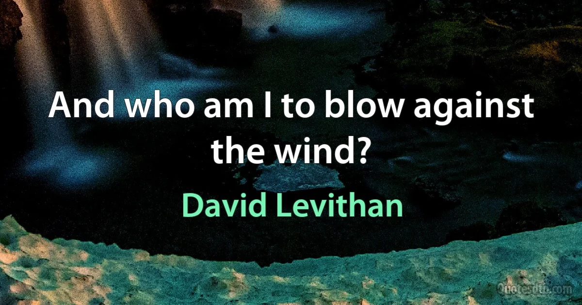 And who am I to blow against the wind? (David Levithan)